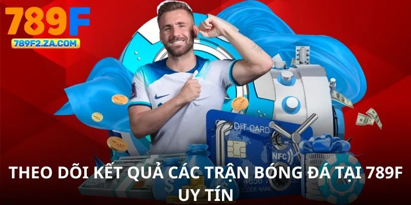 Theo dõi kết quả các trận bóng đá tại 789F uy tín