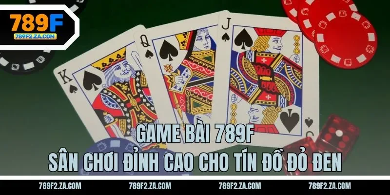 Game bài 789F - Sân chơi đỉnh cao cho tín đồ đỏ đen