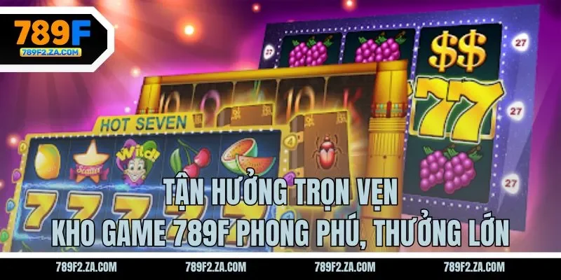 Tận hưởng trọn vẹn kho game 789F phong phú, thưởng lớn